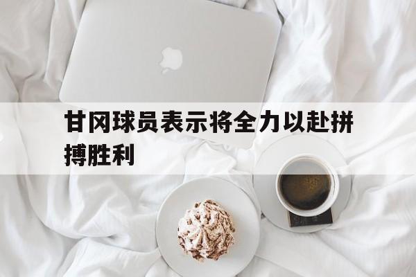 关于甘冈球员表示将全力以赴拼搏胜利的信息