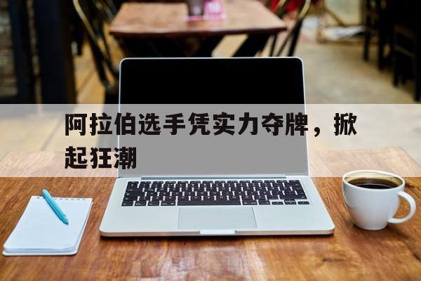 阿拉伯选手凭实力夺牌，掀起狂潮的简单介绍