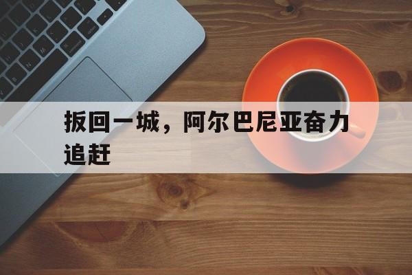 包含扳回一城，阿尔巴尼亚奋力追赶的词条